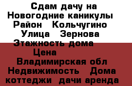 Сдам дачу на Новогодние каникулы › Район ­ Кольчугино › Улица ­ Зернова › Этажность дома ­ 2 › Цена ­ 25 000 - Владимирская обл. Недвижимость » Дома, коттеджи, дачи аренда   